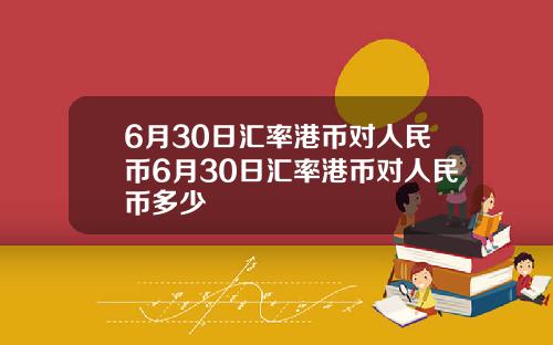 6月30日汇率港币对人民币6月30日汇率港币对人民币多少