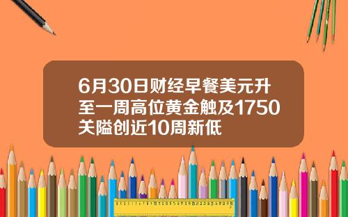 6月30日财经早餐美元升至一周高位黄金触及1750关隘创近10周新低