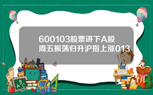 600103股票讲下A股周五振荡归升沪指上涨013