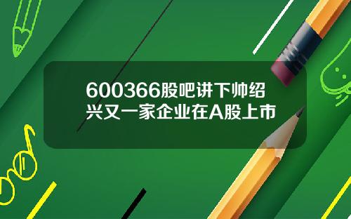 600366股吧讲下帅绍兴又一家企业在A股上市