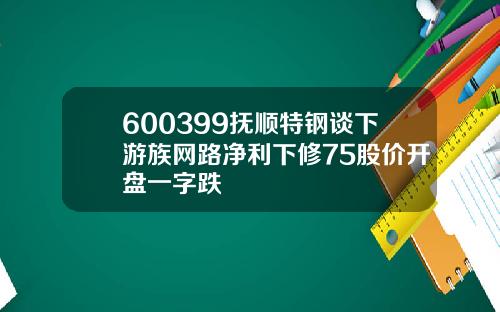 600399抚顺特钢谈下游族网路净利下修75股价开盘一字跌