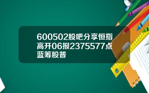 600502股吧分享恒指高开06报2375577点蓝筹股普