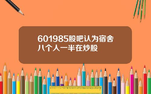 601985股吧认为宿舍八个人一半在炒股