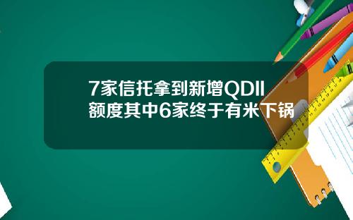 7家信托拿到新增QDII额度其中6家终于有米下锅