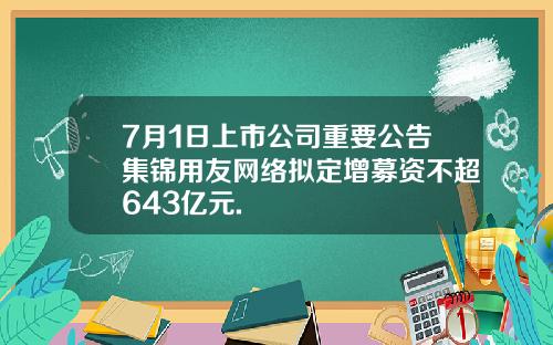 7月1日上市公司重要公告集锦用友网络拟定增募资不超643亿元.