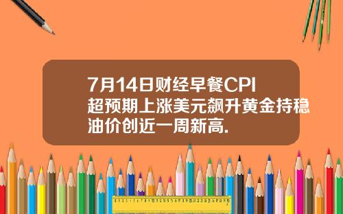 7月14日财经早餐CPI超预期上涨美元飙升黄金持稳油价创近一周新高.