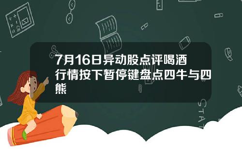 7月16日异动股点评喝酒行情按下暂停键盘点四牛与四熊