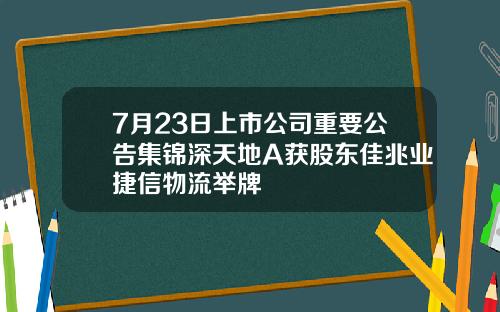 7月23日上市公司重要公告集锦深天地A获股东佳兆业捷信物流举牌