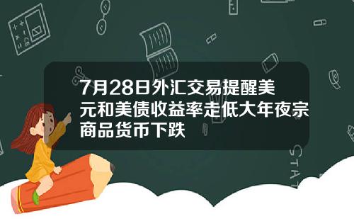 7月28日外汇交易提醒美元和美债收益率走低大年夜宗商品货币下跌