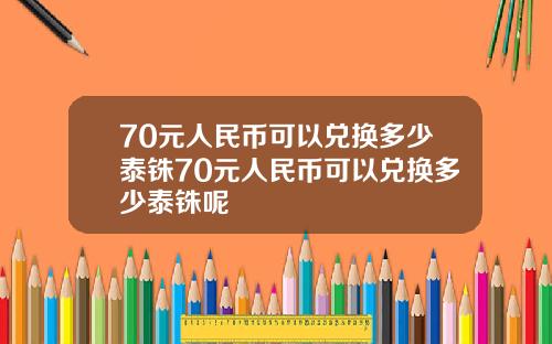 70元人民币可以兑换多少泰铢70元人民币可以兑换多少泰铢呢