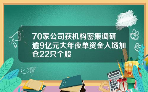 70家公司获机构密集调研逾9亿元大年夜单资金入场加仓22只个股