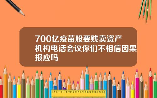 700亿疫苗股要贱卖资产机构电话会议你们不相信因果报应吗