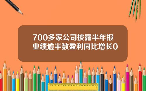 700多家公司披露半年报业绩逾半数盈利同比增长0