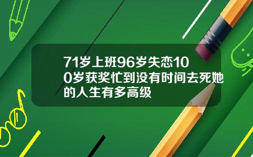 71岁上班96岁失恋100岁获奖忙到没有时间去死她的人生有多高级