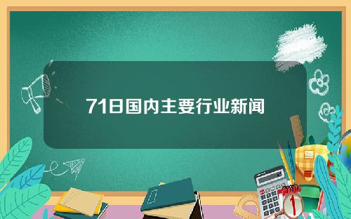 71日国内主要行业新闻