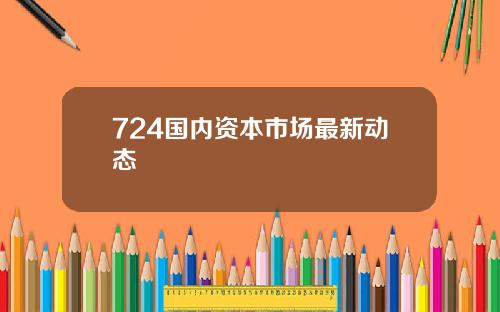 724国内资本市场最新动态