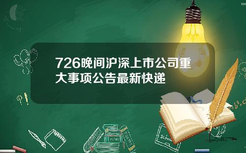 726晚间沪深上市公司重大事项公告最新快递