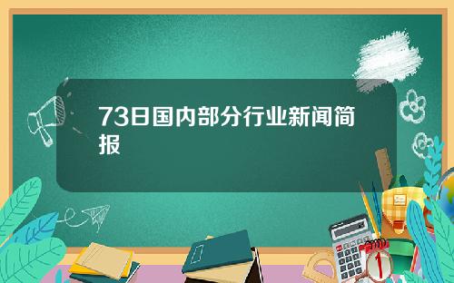 73日国内部分行业新闻简报