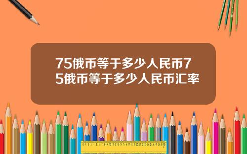 75俄币等于多少人民币75俄币等于多少人民币汇率