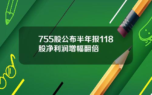 755股公布半年报118股净利润增幅翻倍