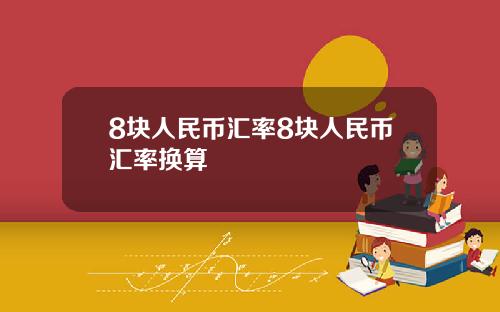 8块人民币汇率8块人民币汇率换算