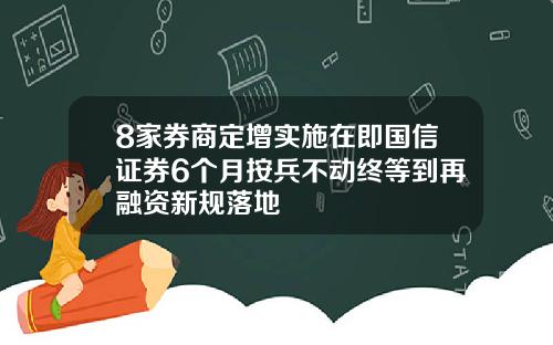 8家券商定增实施在即国信证券6个月按兵不动终等到再融资新规落地