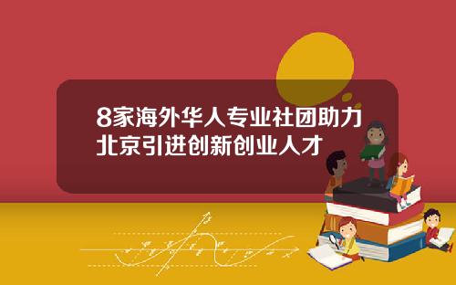 8家海外华人专业社团助力北京引进创新创业人才