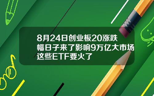 8月24日创业板20涨跌幅日子来了影响9万亿大市场这些ETF要火了