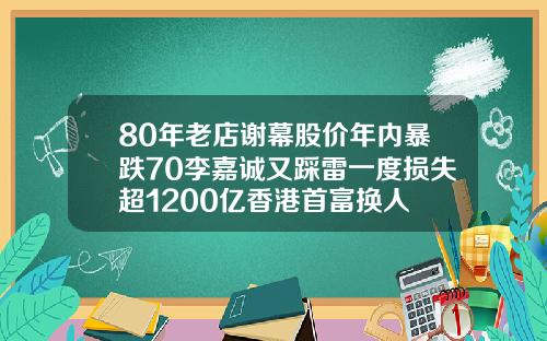 80年老店谢幕股价年内暴跌70李嘉诚又踩雷一度损失超1200亿香港首富换人