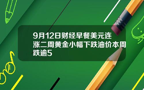 9月12日财经早餐美元连涨二周黄金小幅下跌油价本周跌逾5