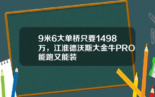 9米6大单桥只要1498万，江淮德沃斯大金牛PRO能跑又能装