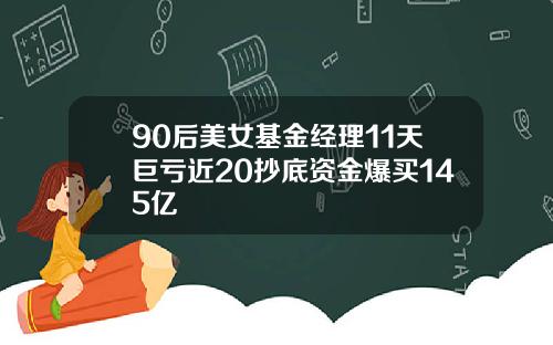 90后美女基金经理11天巨亏近20抄底资金爆买145亿