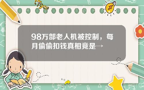 98万部老人机被控制，每月偷偷扣钱真相竟是→