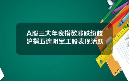 A股三大年夜指数涨跌纷歧沪指五连阴军工股表现活跃