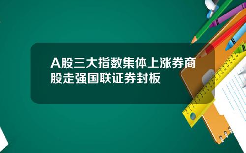 A股三大指数集体上涨券商股走强国联证券封板