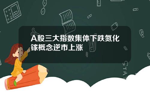 A股三大指数集体下跌氮化镓概念逆市上涨