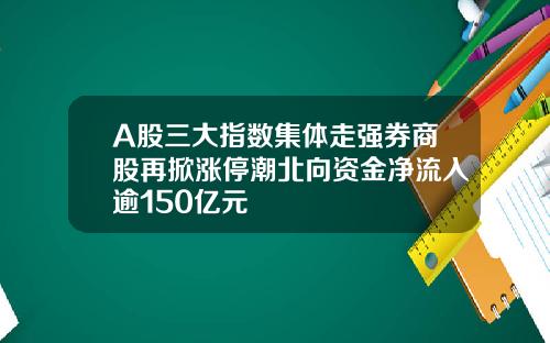 A股三大指数集体走强券商股再掀涨停潮北向资金净流入逾150亿元