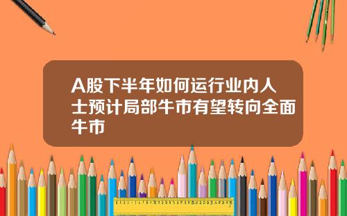 A股下半年如何运行业内人士预计局部牛市有望转向全面牛市