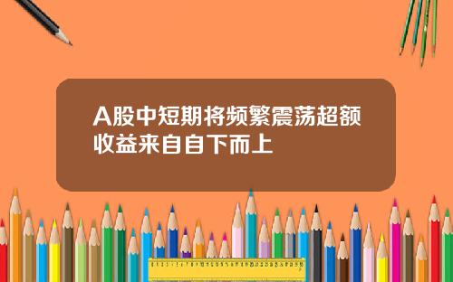 A股中短期将频繁震荡超额收益来自自下而上