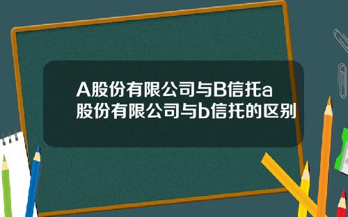 A股份有限公司与B信托a股份有限公司与b信托的区别