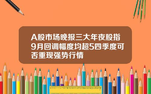 A股市场晚报三大年夜股指9月回调幅度均超5四季度可否重现强势行情