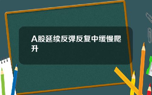 A股延续反弹反复中缓慢爬升