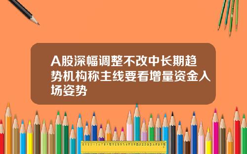 A股深幅调整不改中长期趋势机构称主线要看增量资金入场姿势