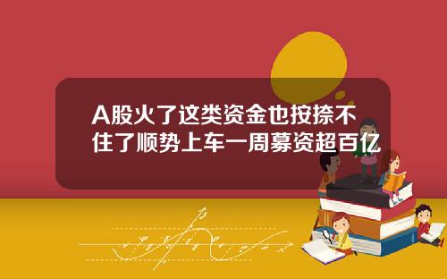 A股火了这类资金也按捺不住了顺势上车一周募资超百亿