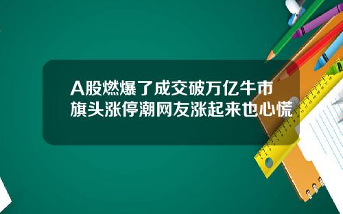 A股燃爆了成交破万亿牛市旗头涨停潮网友涨起来也心慌