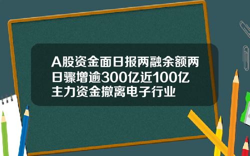 A股资金面日报两融余额两日骤增逾300亿近100亿主力资金撤离电子行业