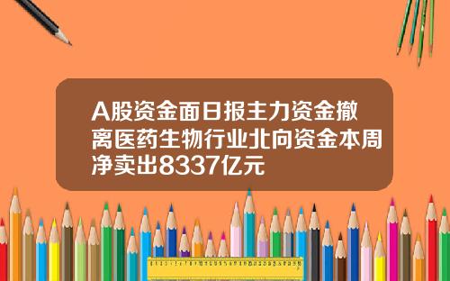 A股资金面日报主力资金撤离医药生物行业北向资金本周净卖出8337亿元