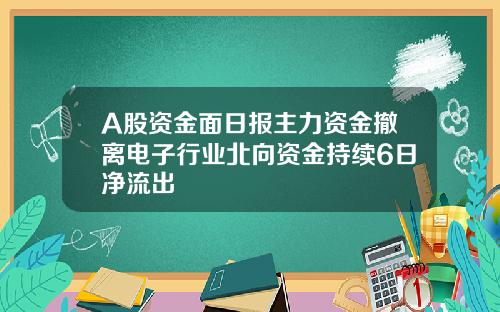 A股资金面日报主力资金撤离电子行业北向资金持续6日净流出