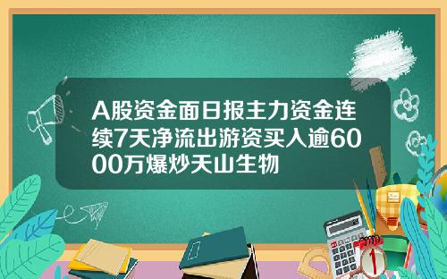 A股资金面日报主力资金连续7天净流出游资买入逾6000万爆炒天山生物