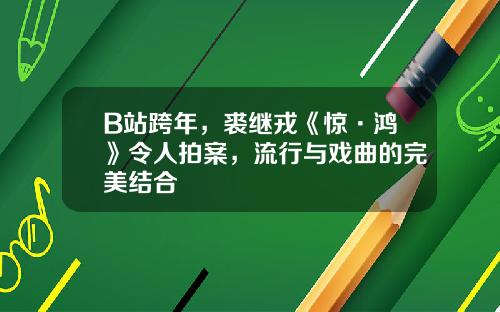 B站跨年，裘继戎《惊·鸿》令人拍案，流行与戏曲的完美结合